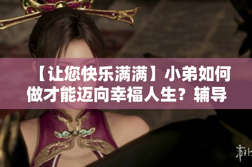【讓您快樂滿滿】小弟如何做才能邁向幸福人生？輔導(dǎo)指南大放送！