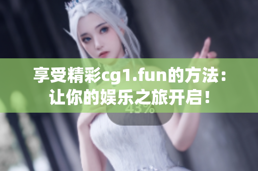 享受精彩cg1.fun的方法：讓你的娛樂之旅開啟！