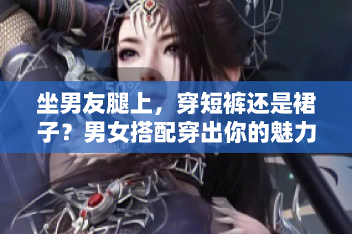 坐男友腿上，穿短褲還是裙子？男女搭配穿出你的魅力！
