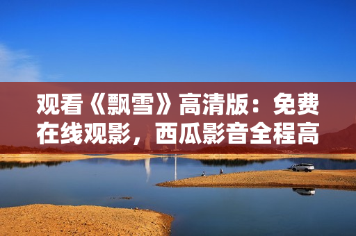 觀看《飄雪》高清版：免費在線觀影，西瓜影音全程高清享受