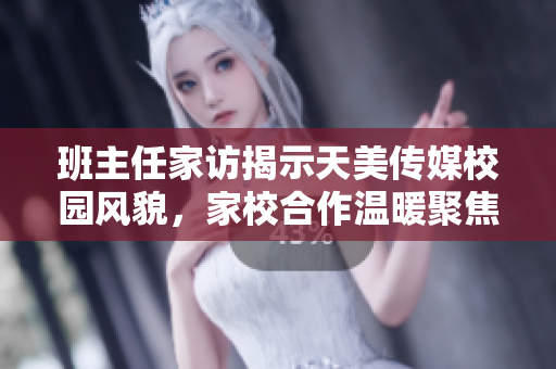 班主任家訪揭示天美傳媒校園風(fēng)貌，家校合作溫暖聚焦