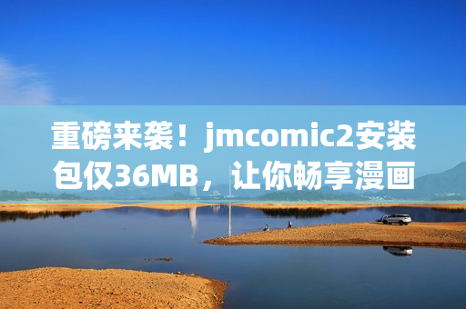 重磅來襲！jmcomic2安裝包僅36MB，讓你暢享漫畫世界