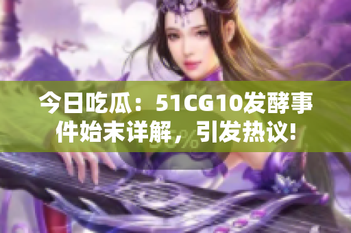 今日吃瓜：51CG10發(fā)酵事件始末詳解，引發(fā)熱議!