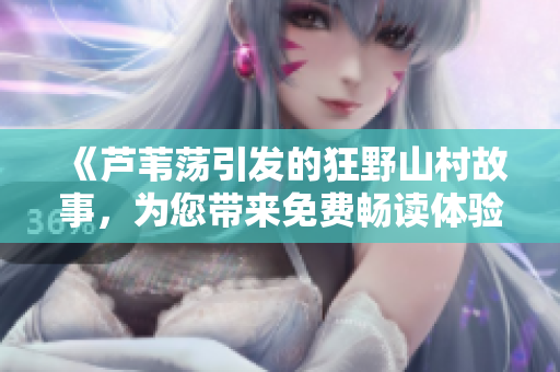 《蘆葦蕩引發(fā)的狂野山村故事，為您帶來(lái)免費(fèi)暢讀體驗(yàn)！》