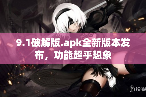 9.1破解版.apk全新版本發(fā)布，功能超乎想象