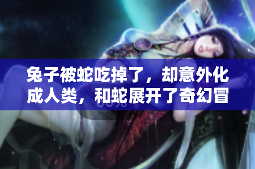兔子被蛇吃掉了，卻意外化成人類，和蛇展開了奇幻冒險(xiǎn)