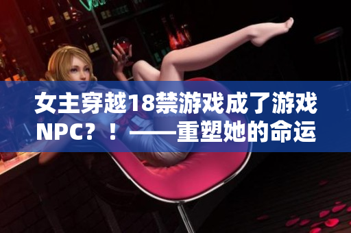 女主穿越18禁游戲成了游戲NPC？！——重塑她的命運