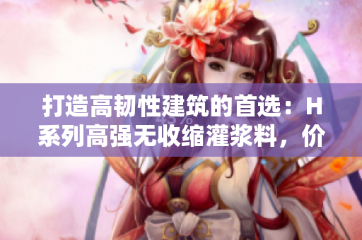 打造高韌性建筑的首選：H系列高強(qiáng)無(wú)收縮灌漿料，價(jià)格親民