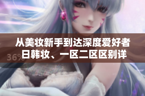 從美妝新手到達深度愛好者 日韓妝、一區(qū)二區(qū)區(qū)別詳解