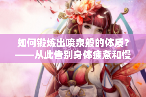 如何鍛煉出噴泉般的體質(zhì)？——從此告別身體疲憊和慢性?。? title=