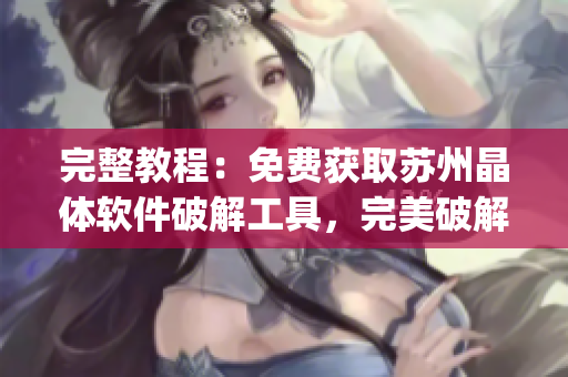 完整教程：免費(fèi)獲取蘇州晶體軟件破解工具，完美破解所有軟件版本(1)
