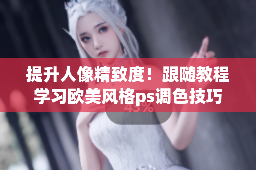 提升人像精致度！跟隨教程學(xué)習(xí)歐美風(fēng)格ps調(diào)色技巧