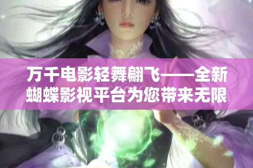 萬千電影輕舞翩飛——全新蝴蝶影視平臺為您帶來無限精彩領域