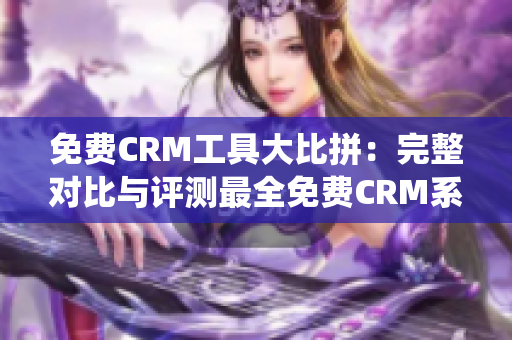 免費(fèi)CRM工具大比拼：完整對(duì)比與評(píng)測(cè)最全免費(fèi)CRM系統(tǒng)