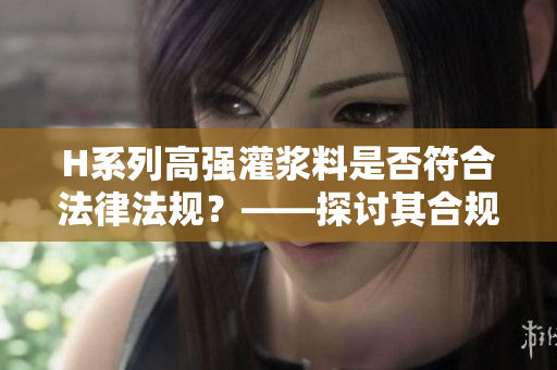 H系列高強(qiáng)灌漿料是否符合法律法規(guī)？——探討其合規(guī)性
