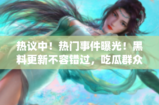 熱議中！熱門事件曝光！黑料更新不容錯(cuò)過，吃瓜群眾熱議不停歇(1)