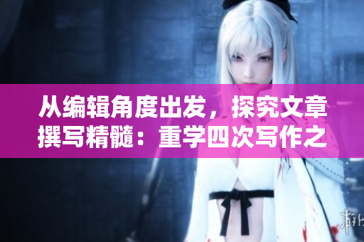 從編輯角度出發(fā)，探究文章撰寫精髓：重學(xué)四次寫作之道