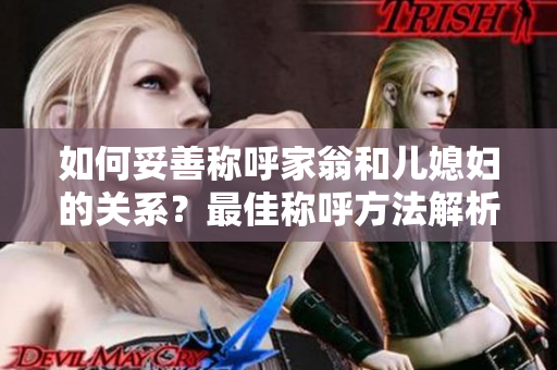 如何妥善稱呼家翁和兒媳婦的關(guān)系？最佳稱呼方法解析