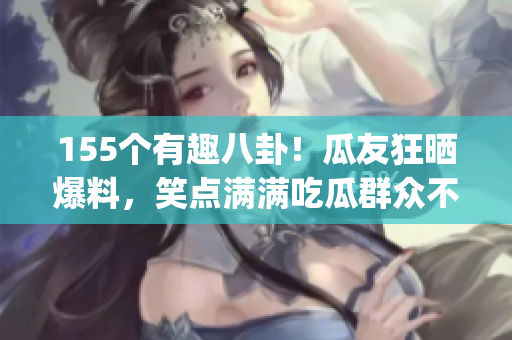 155個有趣八卦！瓜友狂曬爆料，笑點滿滿吃瓜群眾不斷爆紅(1)