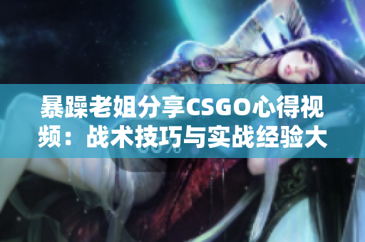 暴躁老姐分享CSGO心得視頻：戰(zhàn)術(shù)技巧與實(shí)戰(zhàn)經(jīng)驗(yàn)大揭秘