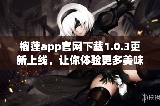 榴蓮app官網(wǎng)下載1.0.3更新上線，讓你體驗(yàn)更多美味！