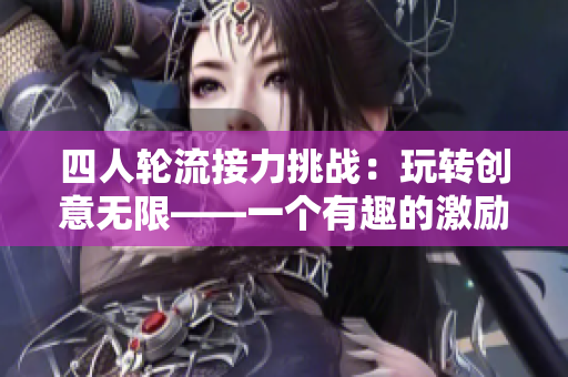 四人輪流接力挑戰(zhàn)：玩轉創(chuàng)意無限——一個有趣的激勵活動