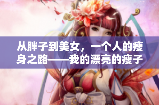 從胖子到美女，一個(gè)人的瘦身之路——我的漂亮的瘦子5