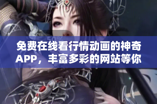 免費(fèi)在線看行情動(dòng)畫的神奇APP，豐富多彩的網(wǎng)站等你來(lái)體驗(yàn)