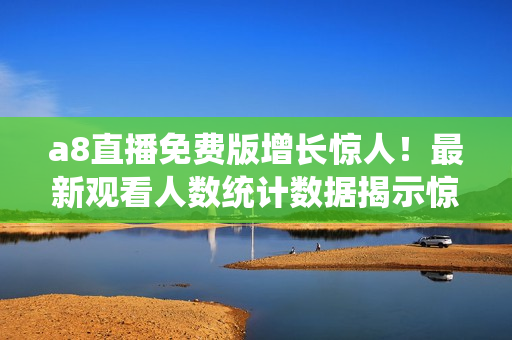 a8直播免費(fèi)版增長(zhǎng)驚人！最新觀看人數(shù)統(tǒng)計(jì)數(shù)據(jù)揭示驚人增長(zhǎng)