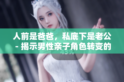 人前是爸爸，私底下是老公 - 揭示男性親子角色轉(zhuǎn)變的真相