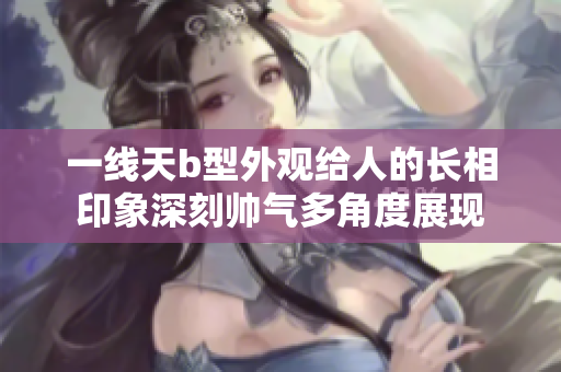 一線天b型外觀給人的長(zhǎng)相印象深刻帥氣多角度展現(xiàn)
