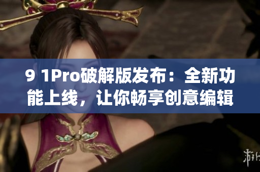 9 1Pro破解版發(fā)布:全新功能上線,讓你暢享創(chuàng)意編輯樂趣(1) 9 1Pro破解版發(fā)布:全新功能上線,讓你暢享創(chuàng)意編輯樂趣(1)
