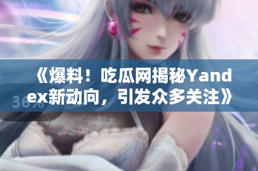 《爆料！吃瓜網(wǎng)揭秘Yandex新動(dòng)向，引發(fā)眾多關(guān)注》