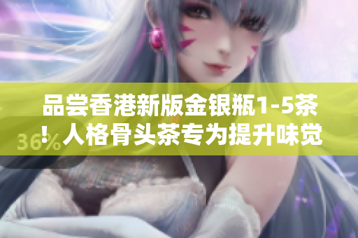 品嘗香港新版金銀瓶1-5茶！人格骨頭茶專為提升味覺體驗(yàn)而設(shè)計(jì)