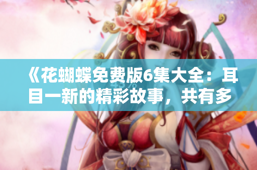 《花蝴蝶免費(fèi)版6集大全：耳目一新的精彩故事，共有多少集？》