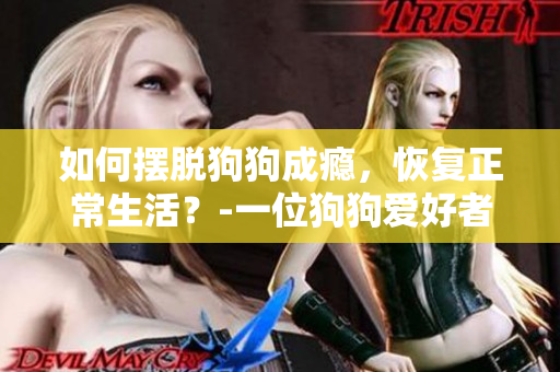 如何擺脫狗狗成癮，恢復(fù)正常生活？-一位狗狗愛好者的自我故事。