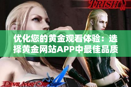 優(yōu)化您的黃金觀看體驗(yàn)：選擇黃金網(wǎng)站APP中最佳品質(zhì)的視頻播放。