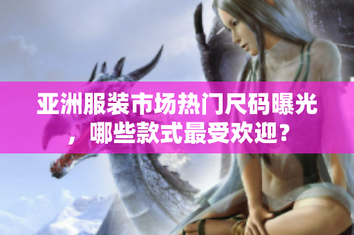 亞洲服裝市場(chǎng)熱門尺碼曝光，哪些款式最受歡迎？