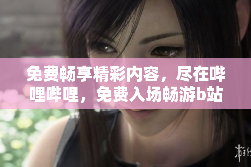 免費(fèi)暢享精彩內(nèi)容,盡在嗶哩嗶哩,免費(fèi)入場(chǎng)暢游b站精彩世界 免費(fèi)暢享精彩內(nèi)容,盡在嗶哩嗶哩,免費(fèi)入場(chǎng)暢游b站精彩世界