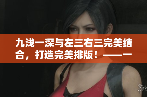 九淺一深與左三右三完美結(jié)合，打造完美排版！——一個(gè)編輯的實(shí)用技巧