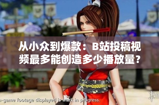 從小眾到爆款：B站投稿視頻最多能創(chuàng)造多少播放量？