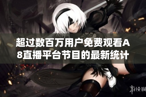 超過數(shù)百萬用戶免費(fèi)觀看A8直播平臺(tái)節(jié)目的最新統(tǒng)計(jì)報(bào)告