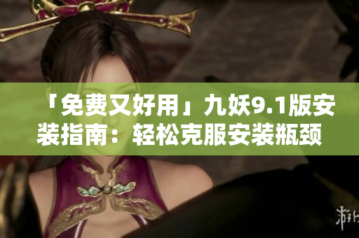 「免費(fèi)又好用」九妖9.1版安裝指南：輕松克服安裝瓶頸！