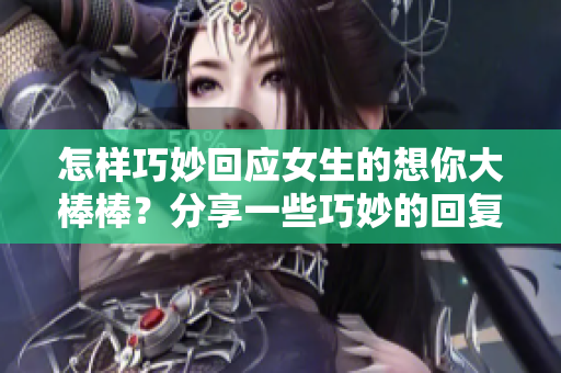 怎樣巧妙回應(yīng)女生的想你大棒棒？分享一些巧妙的回復(fù)技巧！