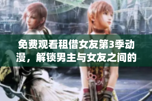 免費觀看租借女友第3季動漫，解鎖男主與女友之間的心路歷程(1)