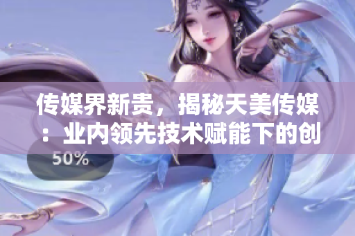 傳媒界新貴，揭秘天美傳媒：業(yè)內(nèi)領(lǐng)先技術(shù)賦能下的創(chuàng)新宣傳