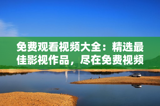 免費(fèi)觀看視頻大全：精選最佳影視作品，盡在免費(fèi)視頻平臺(tái)