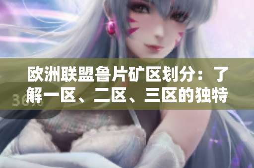 歐洲聯(lián)盟魯片礦區(qū)劃分：了解一區(qū)、二區(qū)、三區(qū)的獨(dú)特魅力
