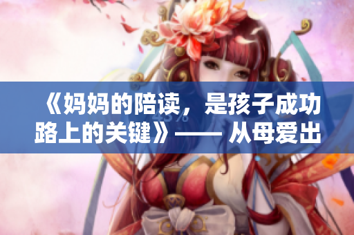 《媽媽的陪讀，是孩子成功路上的關(guān)鍵》—— 從母愛出發(fā)，譜寫親情篇章