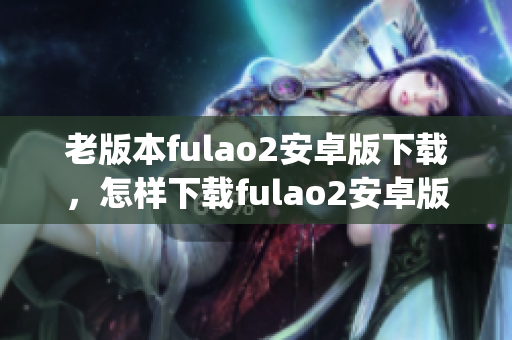 老版本fulao2安卓版下載，怎樣下載fulao2安卓版老版本(1)
